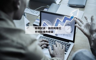 股票配资：如何利用杠杆效应提升收益