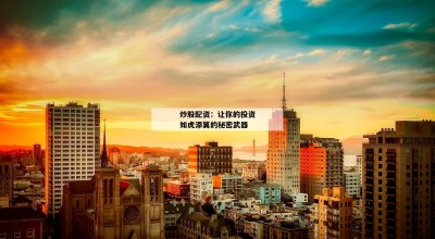 炒股配资：让你的投资如虎添翼的秘密武器