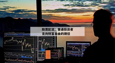 股票配资：普通投资者走向财富自由的捷径