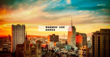 黄金期货配资:让你的投资更灵活 黄金期货配资:让你的投资更灵活