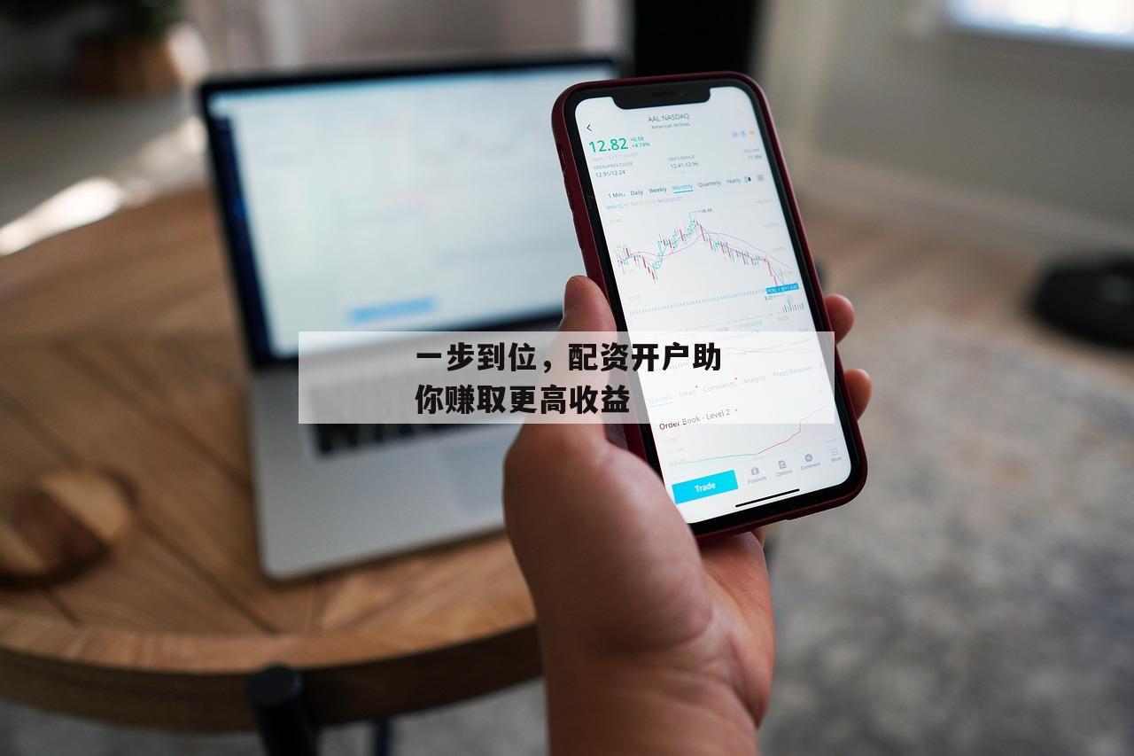 一步到位，配资开户助你赚取更高收益-第1张图片-泓川证券