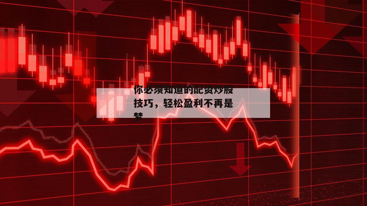 你必须知道的配资炒股技巧，轻松盈利不再是梦-第1张图片-泓川证券