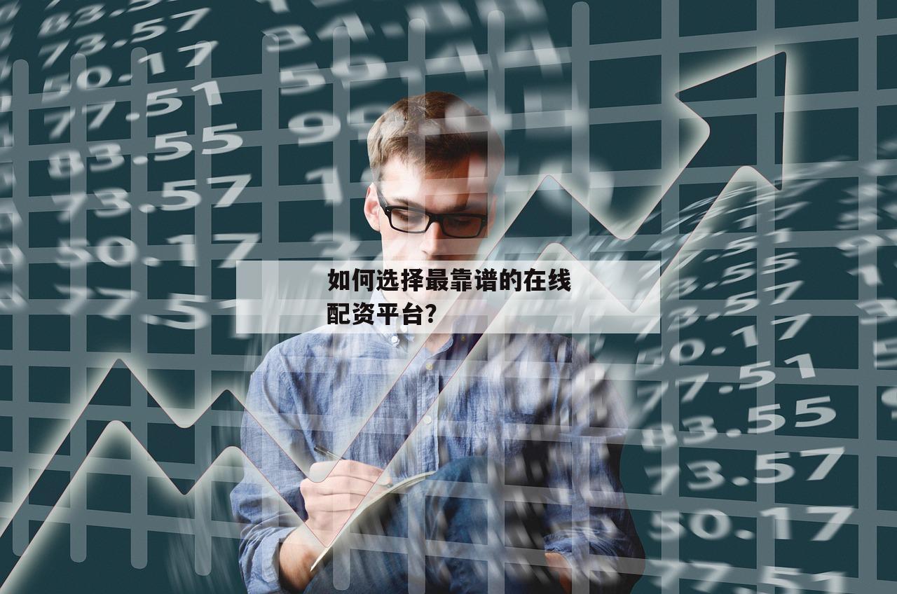 如何选择最靠谱的在线配资平台？-第1张图片-泓川证券