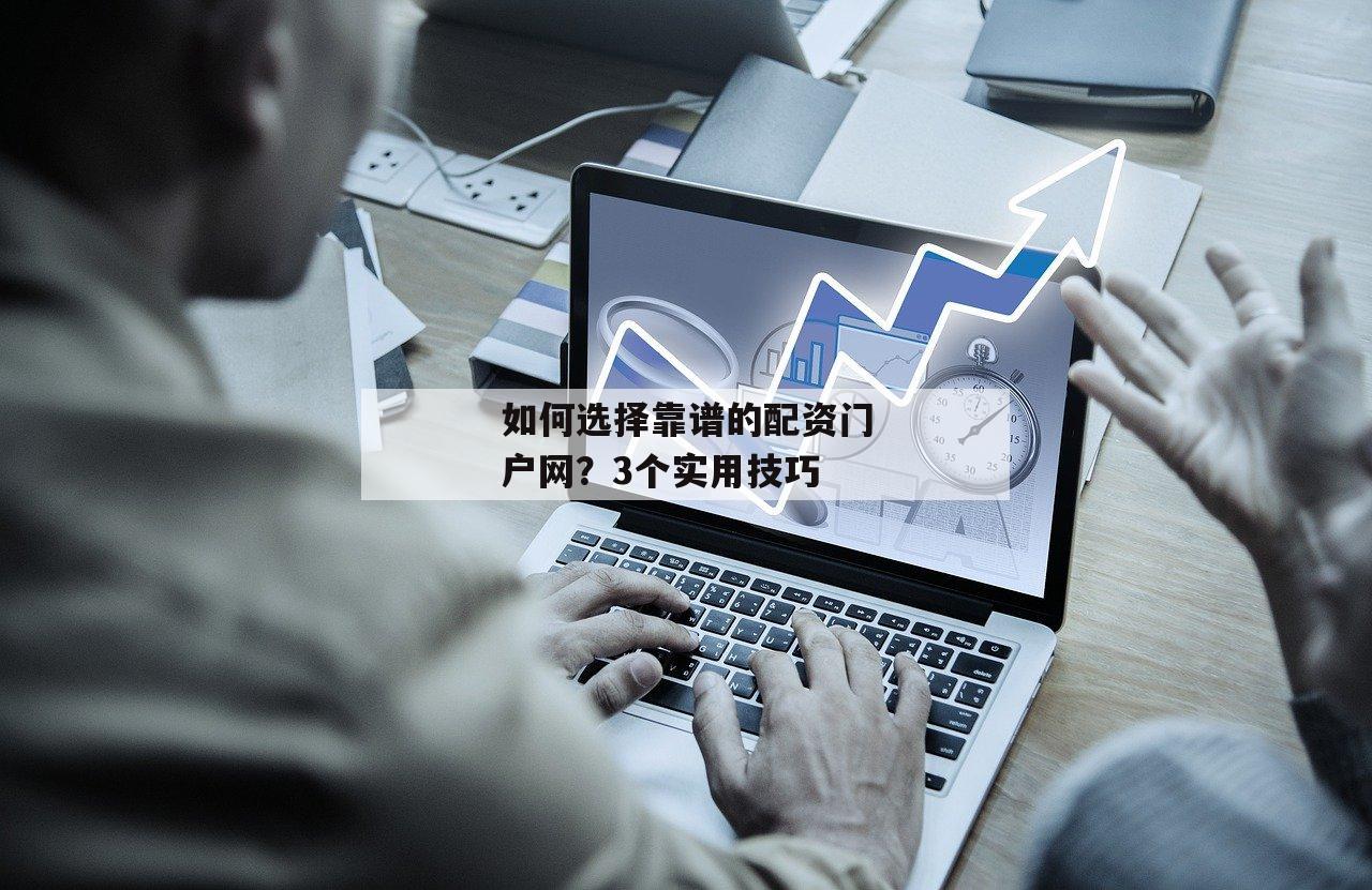 如何选择靠谱的配资门户网？3个实用技巧-第1张图片-泓川证券