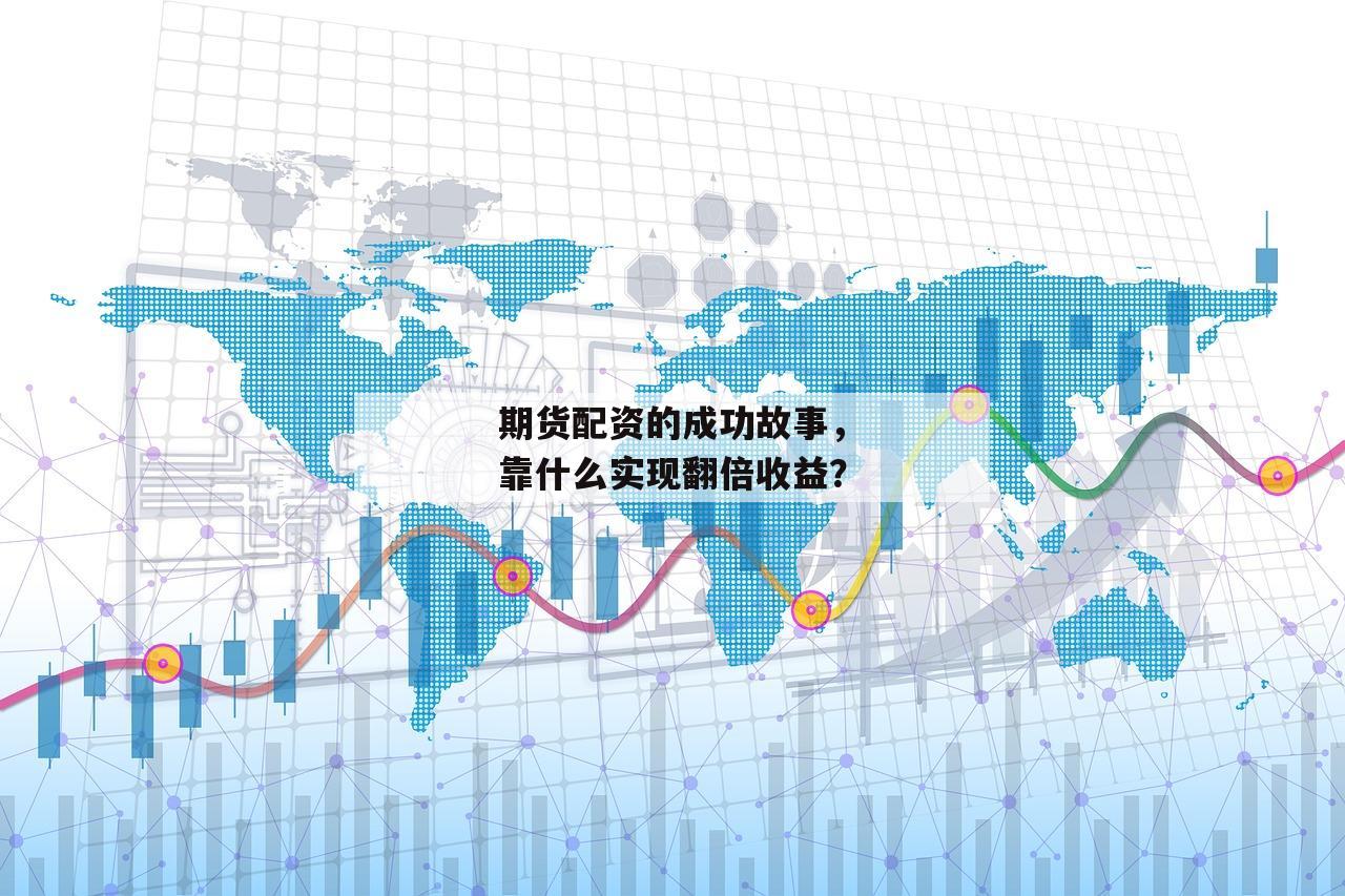 期货配资的成功故事,靠什么实现翻倍收益?-第1张图片-泓川证券 期货配资的成功故事,靠什么实现翻倍收益?-第1张图片-泓川证券