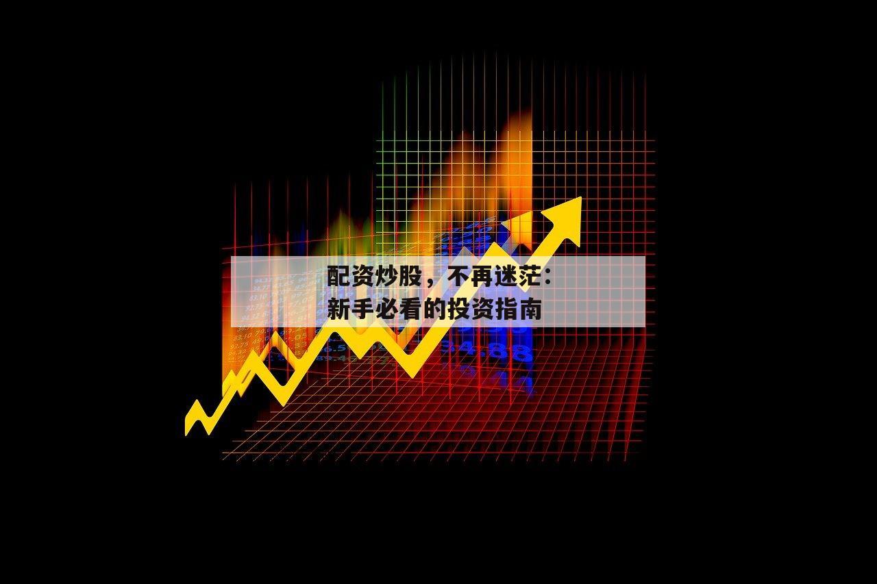 配资炒股,不再迷茫:新手必看的投资指南-第1张图片-泓川证券 配资炒股,不再迷茫:新手必看的投资指南-第1张图片-泓川证券